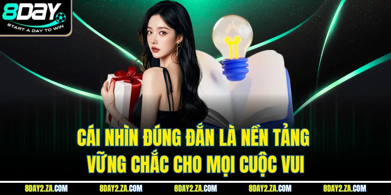 Cái nhìn đúng đắn là nền tảng vững chắc cho mọi cuộc vui